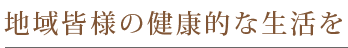 地域皆様の健康的な生活を